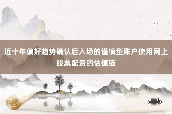 近十年偏好趋势确认后入场的谨慎型账户使用网上股票配资的估值锚