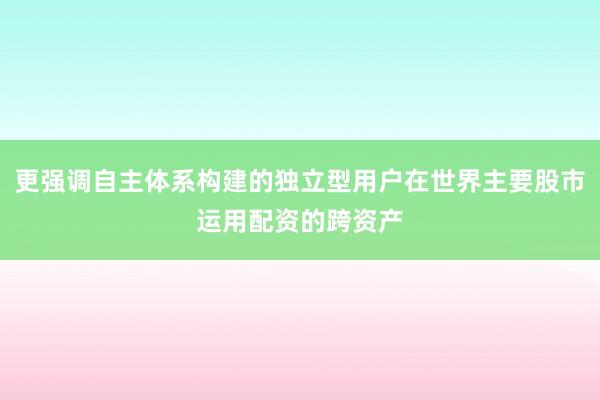 更强调自主体系构建的独立型用户在世界主要股市运用配资的跨资产