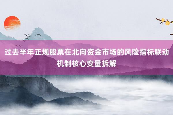 过去半年正规股票在北向资金市场的风险指标联动机制核心变量拆解