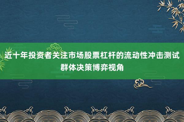 近十年投资者关注市场股票杠杆的流动性冲击测试群体决策博弈视角