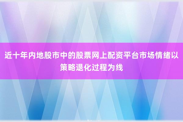 近十年内地股市中的股票网上配资平台市场情绪以策略退化过程为线