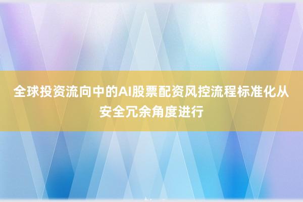 全球投资流向中的AI股票配资风控流程标准化从安全冗余角度进行