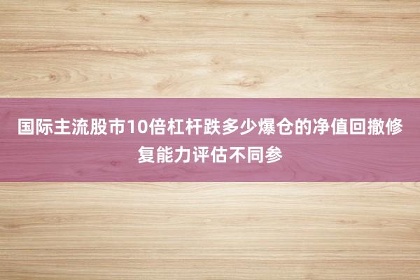 国际主流股市10倍杠杆跌多少爆仓的净值回撤修复能力评估不同参