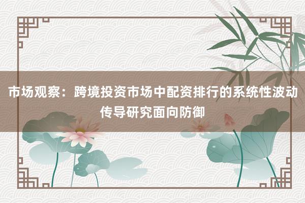 市场观察:跨境投资市场中配资排行的系统性波动传导研究面向防御