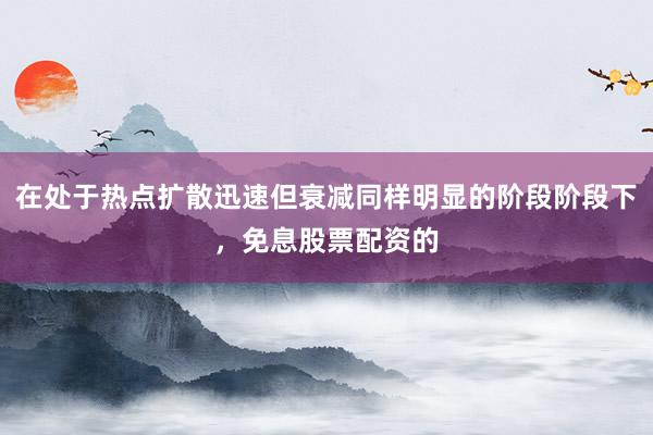 在处于热点扩散迅速但衰减同样明显的阶段阶段下,免息股票配资的