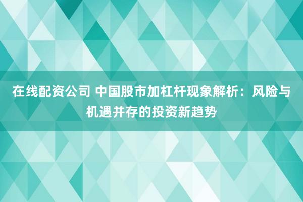 在线配资公司 中国股市加杠杆现象解析:风险与机遇并存的投资新趋势