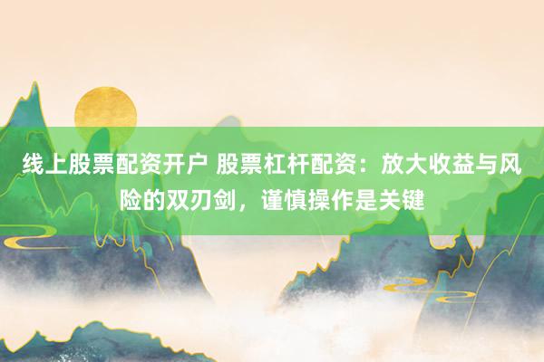 线上股票配资开户 股票杠杆配资:放大收益与风险的双刃剑,谨慎操作是关键