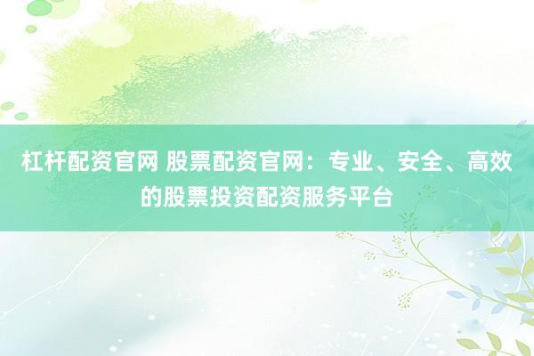 杠杆配资官网 股票配资官网:专业、安全、高效的股票投资配资服务平台