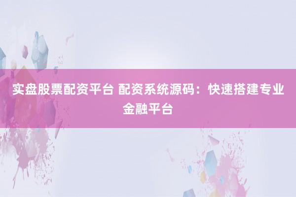 实盘股票配资平台 配资系统源码:快速搭建专业金融平台