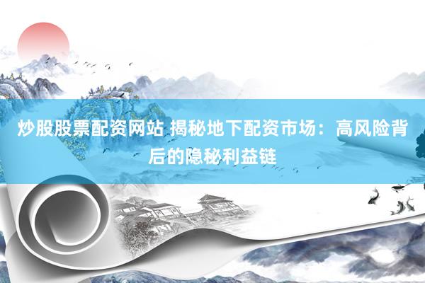 炒股股票配资网站 揭秘地下配资市场:高风险背后的隐秘利益链