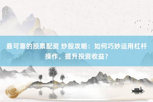 最可靠的股票配资 炒股攻略:如何巧妙运用杠杆操作,提升投资收益?