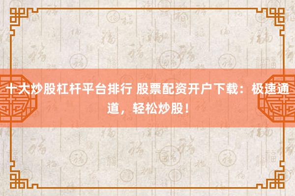 十大炒股杠杆平台排行 股票配资开户下载:极速通道,轻松炒股!