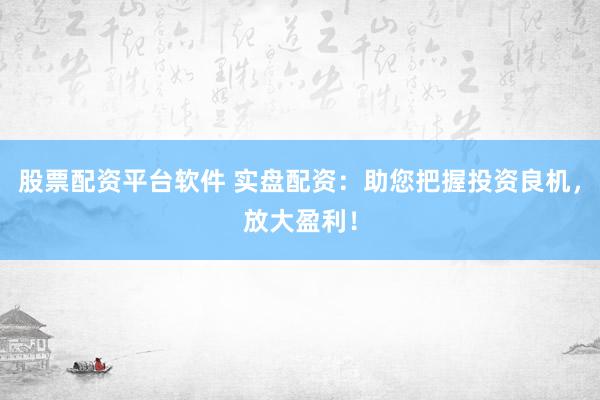 股票配资平台软件 实盘配资:助您把握投资良机,放大盈利!