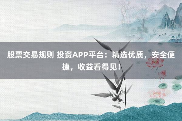股票交易规则 投资APP平台:精选优质,安全便捷,收益看得见!