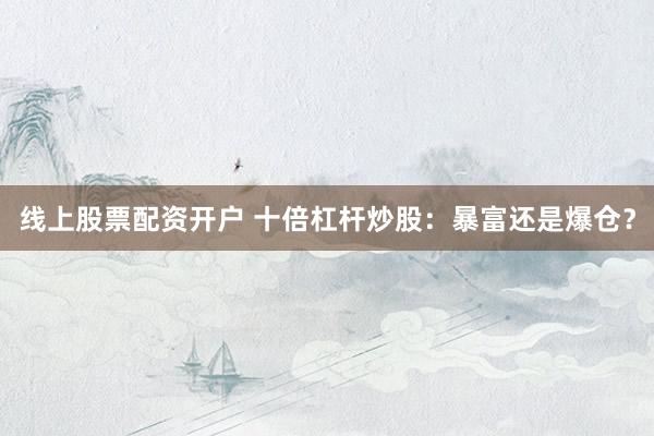 线上股票配资开户 十倍杠杆炒股:暴富还是爆仓?