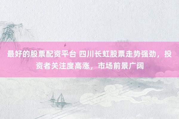 最好的股票配资平台 四川长虹股票走势强劲,投资者关注度高涨,市场前景广阔