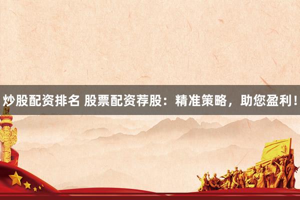 炒股配资排名 股票配资荐股:精准策略,助您盈利!