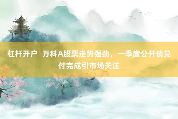 杠杆开户 万科A股票走势强劲,一季度公开债兑付完成引市场关注