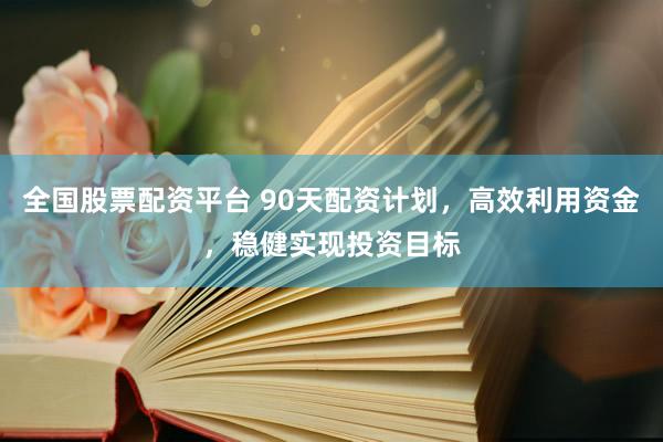 全国股票配资平台 90天配资计划,高效利用资金,稳健实现投资目标