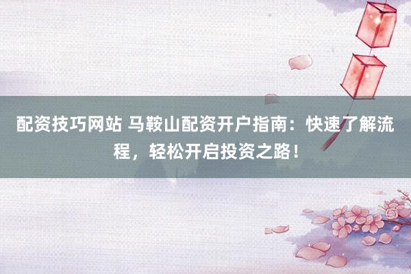 配资技巧网站 马鞍山配资开户指南:快速了解流程,轻松开启投资之路!