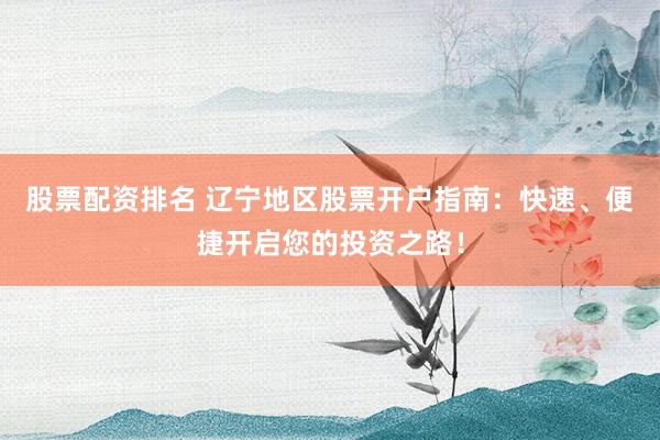 股票配资排名 辽宁地区股票开户指南:快速、便捷开启您的投资之路!