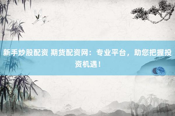 新手炒股配资 期货配资网:专业平台,助您把握投资机遇!
