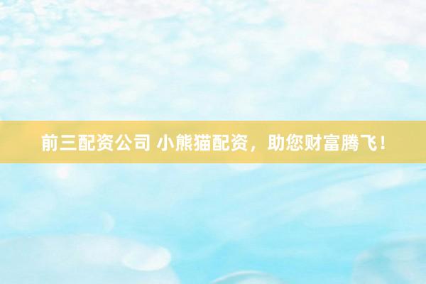 前三配资公司 小熊猫配资,助您财富腾飞!