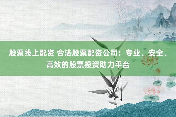 股票线上配资 合法股票配资公司:专业、安全、高效的股票投资助力平台