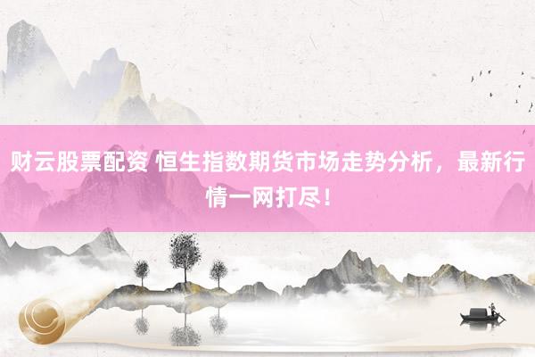 财云股票配资 恒生指数期货市场走势分析,最新行情一网打尽!