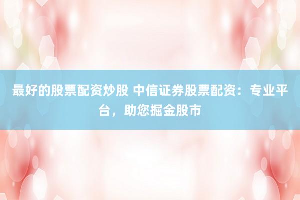最好的股票配资炒股 中信证券股票配资：专业平台，助您掘金股市