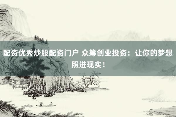 配资优秀炒股配资门户 众筹创业投资：让你的梦想照进现实！