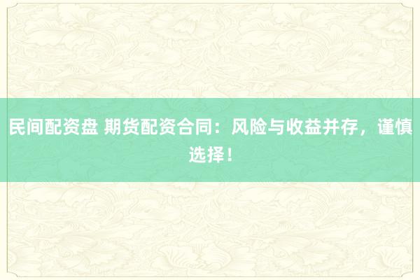 民间配资盘 期货配资合同：风险与收益并存，谨慎选择！