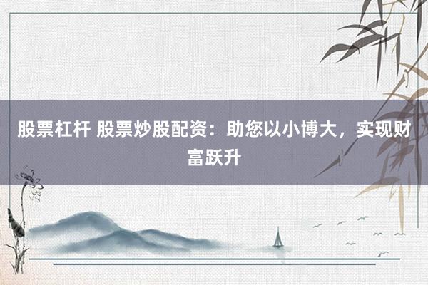 股票杠杆 股票炒股配资：助您以小博大，实现财富跃升