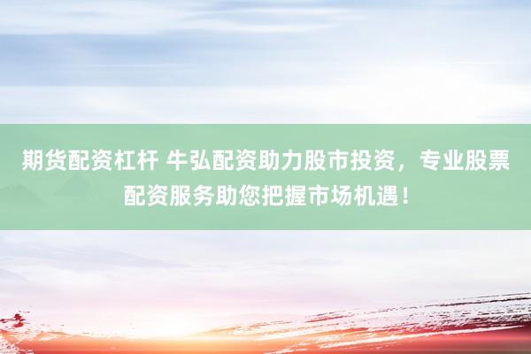 期货配资杠杆 牛弘配资助力股市投资，专业股票配资服务助您把握市场机遇！