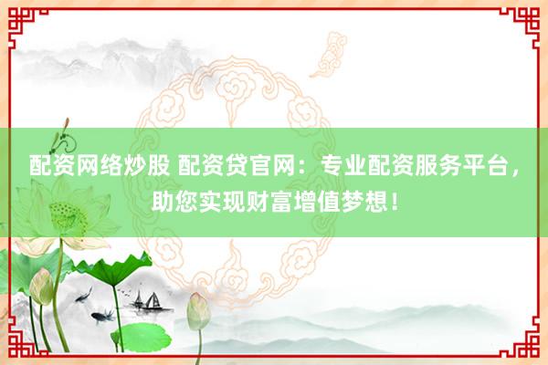 配资网络炒股 配资贷官网:专业配资服务平台,助您实现财富增值梦想!