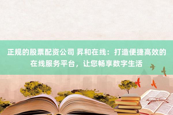 正规的股票配资公司 昇和在线：打造便捷高效的在线服务平台，让您畅享数字生活
