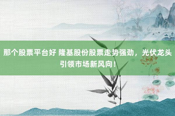 那个股票平台好 隆基股份股票走势强劲，光伏龙头引领市场新风向！