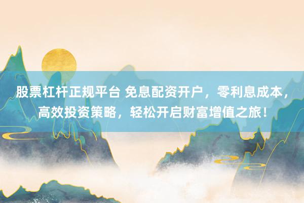 股票杠杆正规平台 免息配资开户，零利息成本，高效投资策略，轻松开启财富增值之旅！