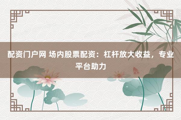 配资门户网 场内股票配资：杠杆放大收益，专业平台助力