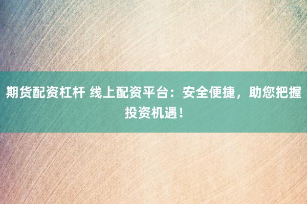期货配资杠杆 线上配资平台：安全便捷，助您把握投资机遇！
