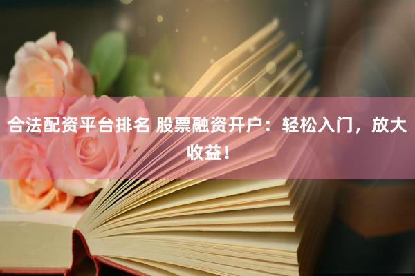 合法配资平台排名 股票融资开户：轻松入门，放大收益！