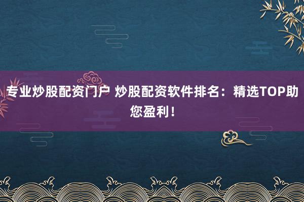 专业炒股配资门户 炒股配资软件排名：精选TOP助您盈利！