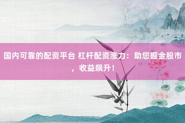 国内可靠的配资平台 杠杆配资涨力:助您掘金股市,收益飙升!