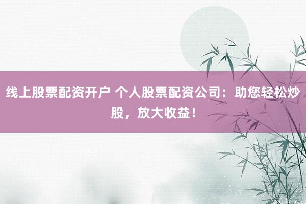 线上股票配资开户 个人股票配资公司：助您轻松炒股，放大收益！