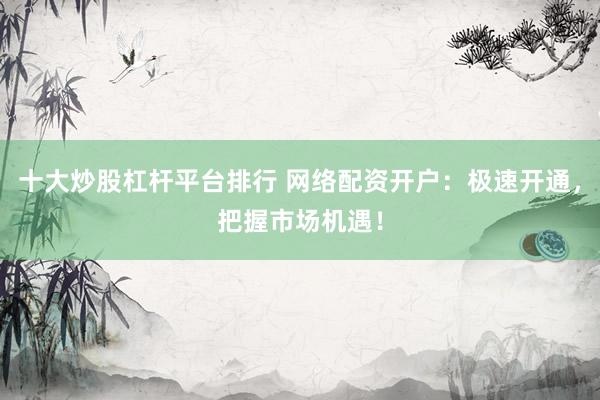 十大炒股杠杆平台排行 网络配资开户：极速开通，把握市场机遇！