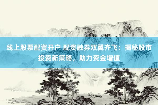 线上股票配资开户 配资融券双翼齐飞：揭秘股市投资新策略，助力资金增值