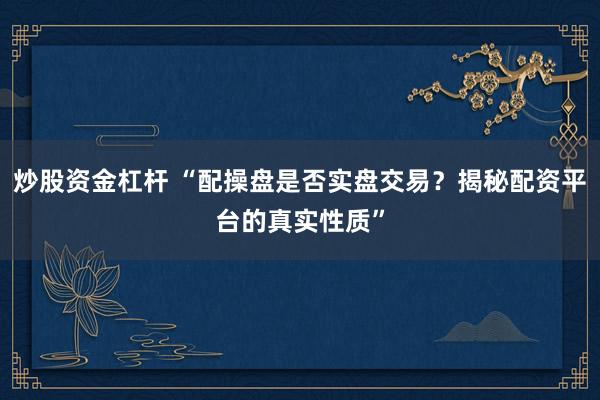 炒股资金杠杆 “配操盘是否实盘交易?揭秘配资平台的真实性质”
