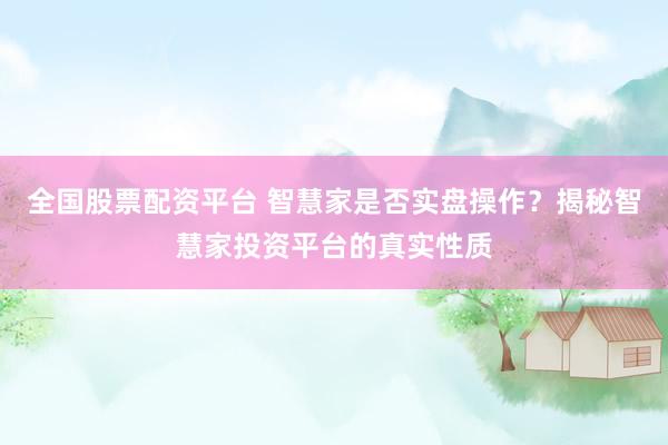 全国股票配资平台 智慧家是否实盘操作？揭秘智慧家投资平台的真实性质