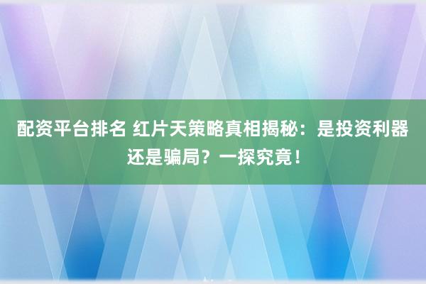 配资平台排名 红片天策略真相揭秘:是投资利器还是骗局?一探究竟!