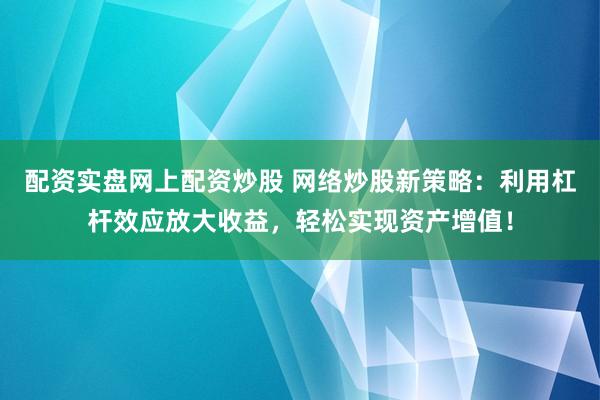 配资实盘网上配资炒股 网络炒股新策略：利用杠杆效应放大收益，轻松实现资产增值！